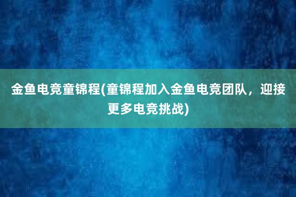 金鱼电竞童锦程(童锦程加入金鱼电竞团队，迎接更多电竞挑战)