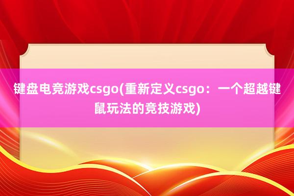 键盘电竞游戏csgo(重新定义csgo：一个超越键鼠玩法的竞技游戏)