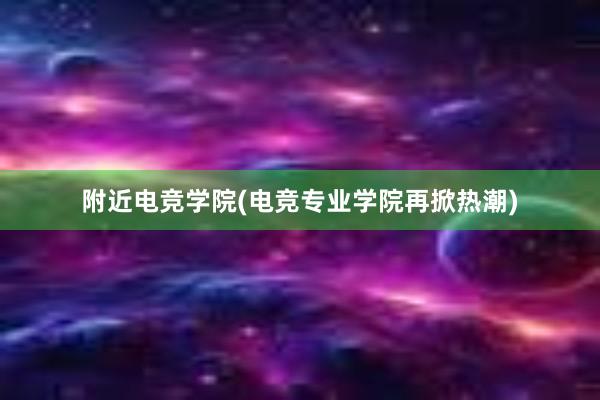 附近电竞学院(电竞专业学院再掀热潮)