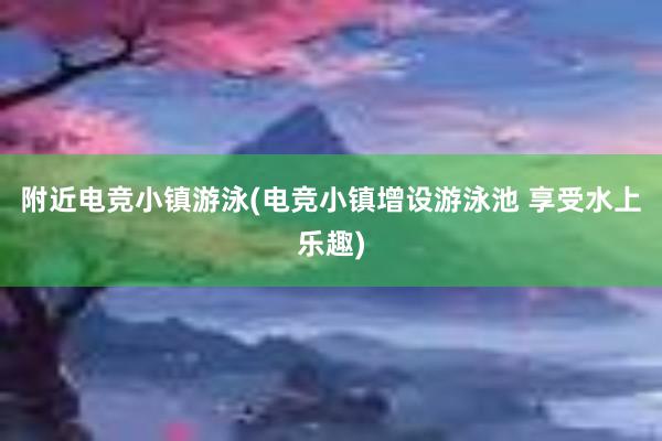 附近电竞小镇游泳(电竞小镇增设游泳池 享受水上乐趣)