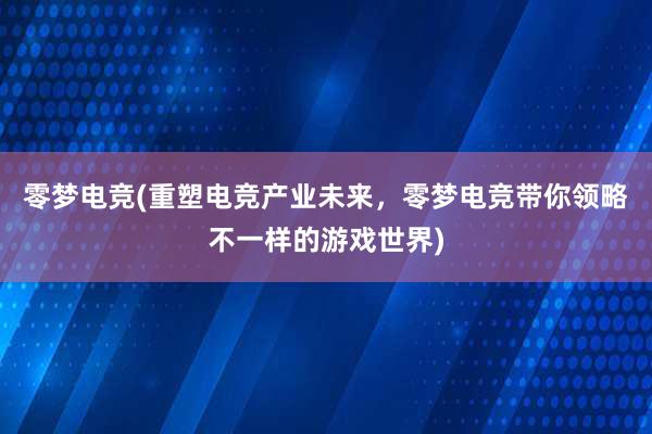 零梦电竞(重塑电竞产业未来，零梦电竞带你领略不一样的游戏世界)