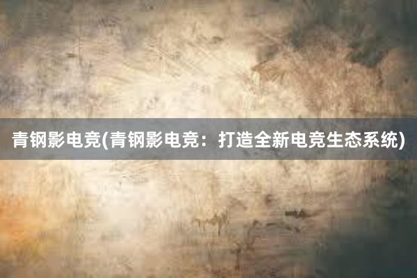 青钢影电竞(青钢影电竞：打造全新电竞生态系统)