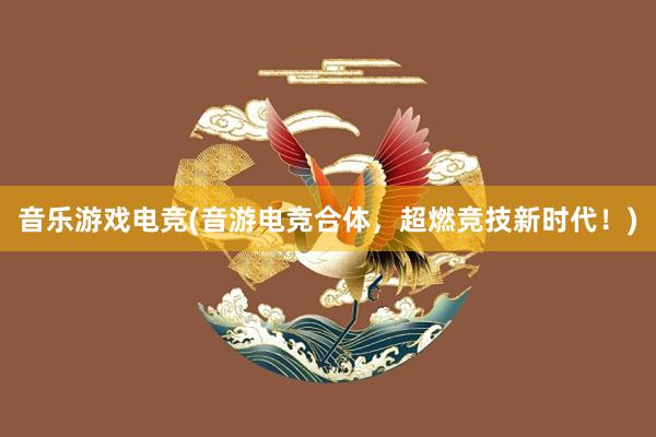 音乐游戏电竞(音游电竞合体，超燃竞技新时代！)