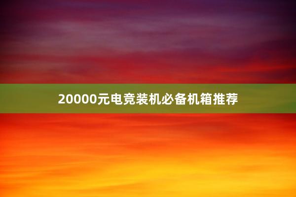 20000元电竞装机必备机箱推荐