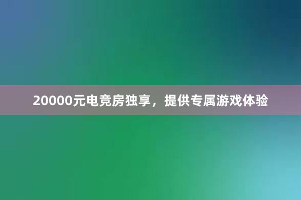 20000元电竞房独享，提供专属游戏体验