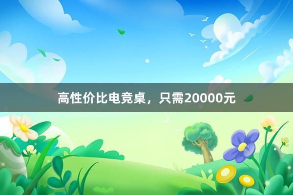 高性价比电竞桌，只需20000元