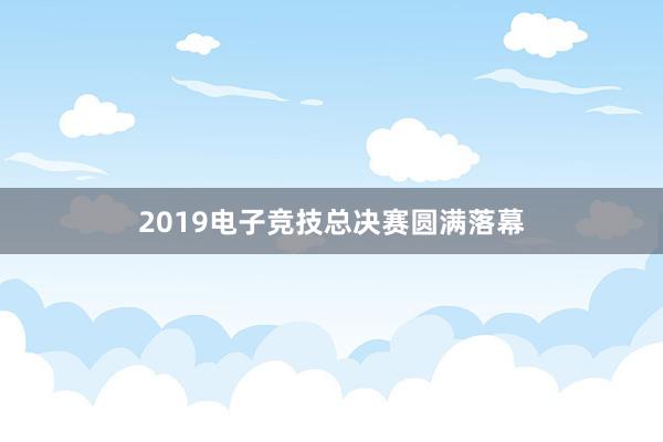 2019电子竞技总决赛圆满落幕