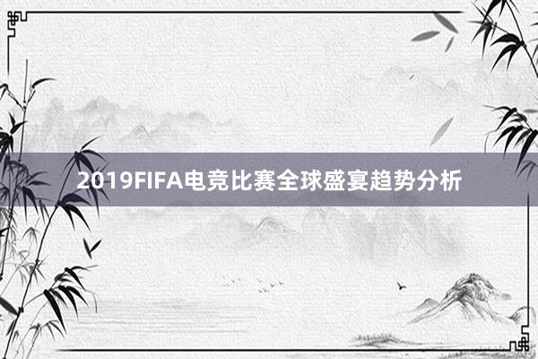 2019FIFA电竞比赛全球盛宴趋势分析