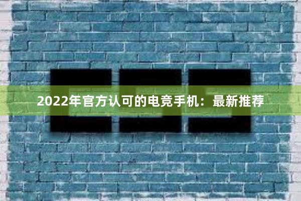 2022年官方认可的电竞手机：最新推荐