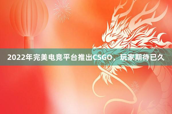 2022年完美电竞平台推出CSGO，玩家期待已久