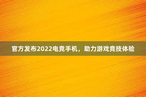 官方发布2022电竞手机，助力游戏竞技体验