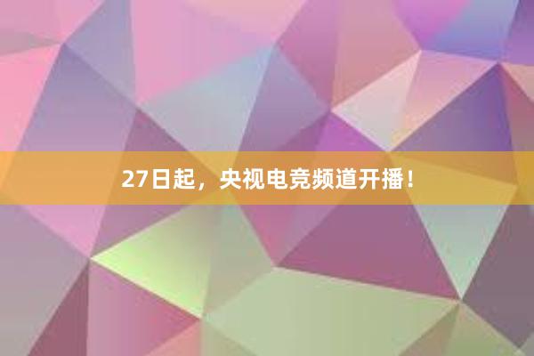 27日起，央视电竞频道开播！