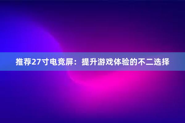 推荐27寸电竞屏：提升游戏体验的不二选择