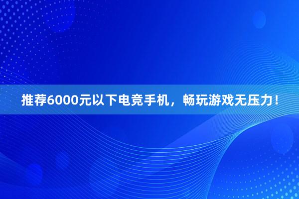 推荐6000元以下电竞手机，畅玩游戏无压力！