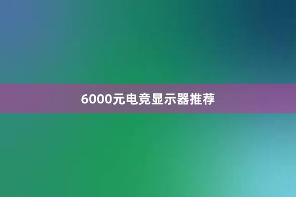 6000元电竞显示器推荐