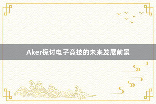 Aker探讨电子竞技的未来发展前景