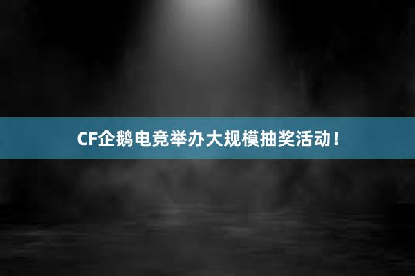 CF企鹅电竞举办大规模抽奖活动！