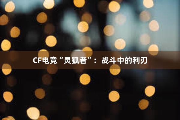 CF电竞“灵狐者”：战斗中的利刃