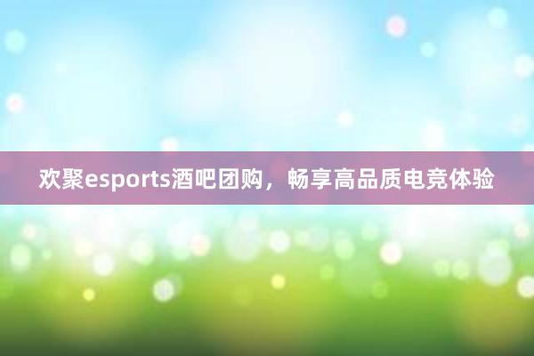 欢聚esports酒吧团购，畅享高品质电竞体验