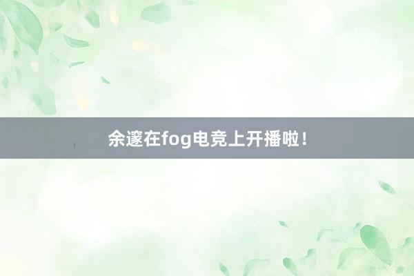 余邃在fog电竞上开播啦！