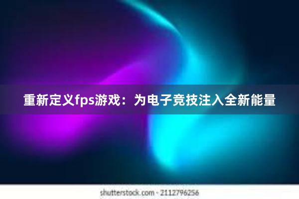 重新定义fps游戏：为电子竞技注入全新能量