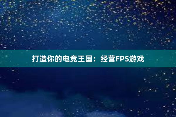 打造你的电竞王国：经营FPS游戏