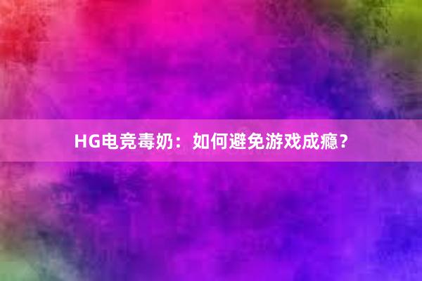 HG电竞毒奶：如何避免游戏成瘾？