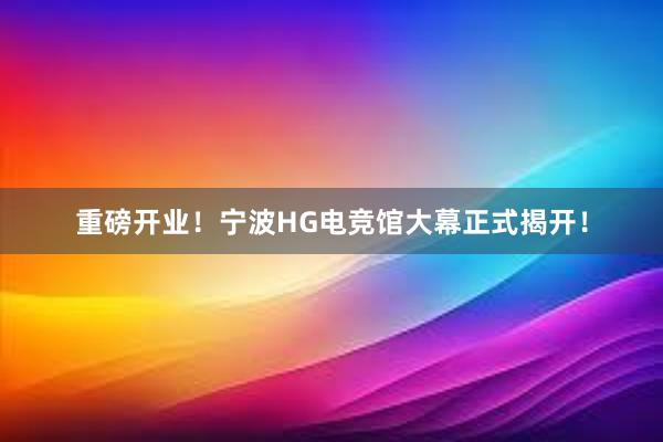 重磅开业！宁波HG电竞馆大幕正式揭开！