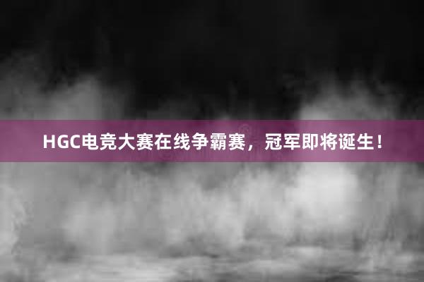 HGC电竞大赛在线争霸赛，冠军即将诞生！