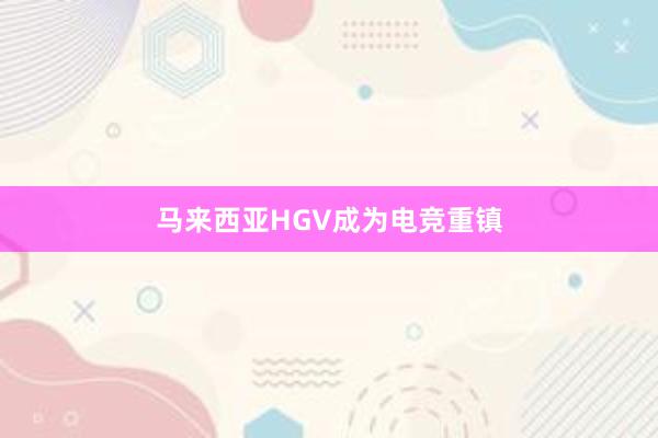 马来西亚HGV成为电竞重镇