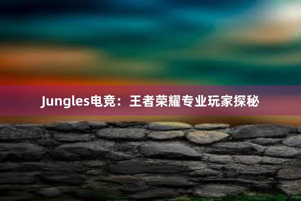 Jungles电竞：王者荣耀专业玩家探秘