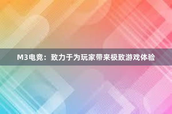 M3电竞：致力于为玩家带来极致游戏体验