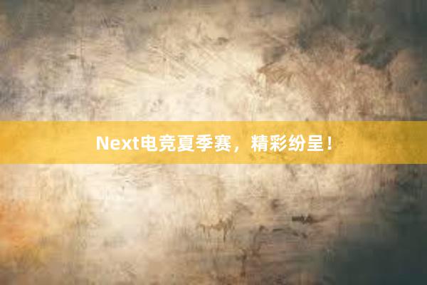 Next电竞夏季赛，精彩纷呈！