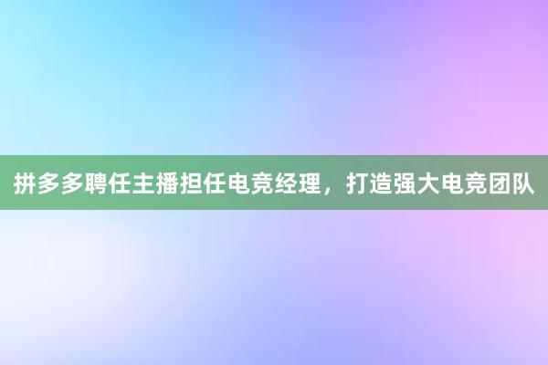 拼多多聘任主播担任电竞经理，打造强大电竞团队