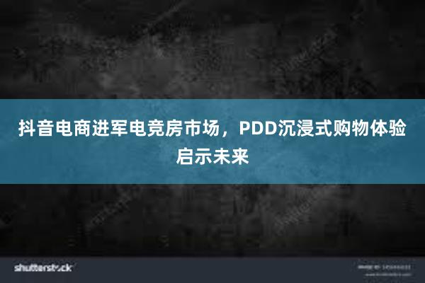 抖音电商进军电竞房市场，PDD沉浸式购物体验启示未来