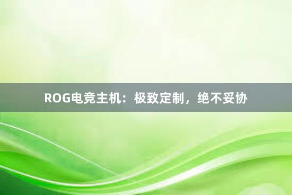 ROG电竞主机：极致定制，绝不妥协