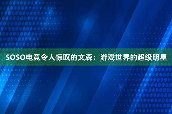 SOSO电竞令人惊叹的文森：游戏世界的超级明星