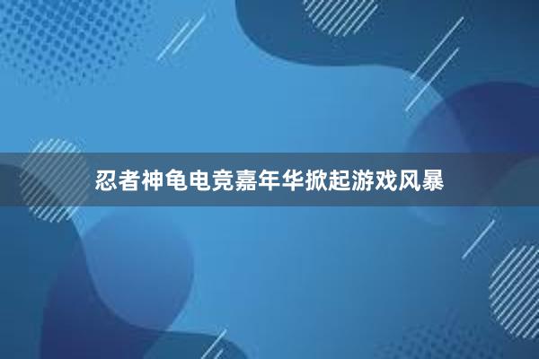 忍者神龟电竞嘉年华掀起游戏风暴