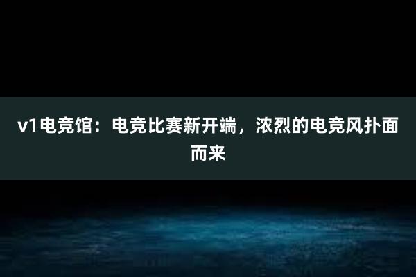 v1电竞馆：电竞比赛新开端，浓烈的电竞风扑面而来