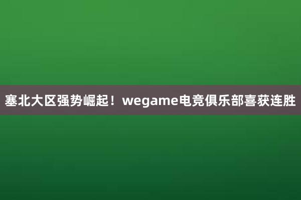 塞北大区强势崛起！wegame电竞俱乐部喜获连胜