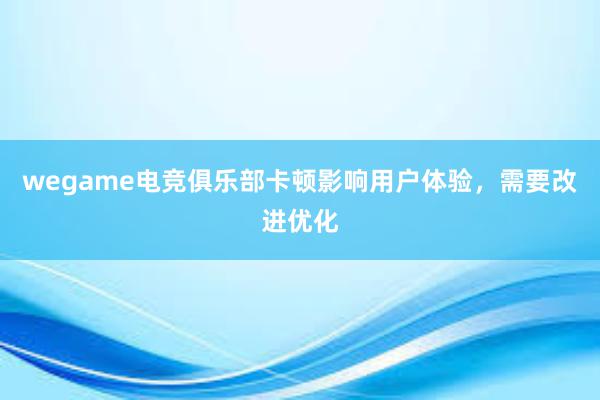 wegame电竞俱乐部卡顿影响用户体验，需要改进优化