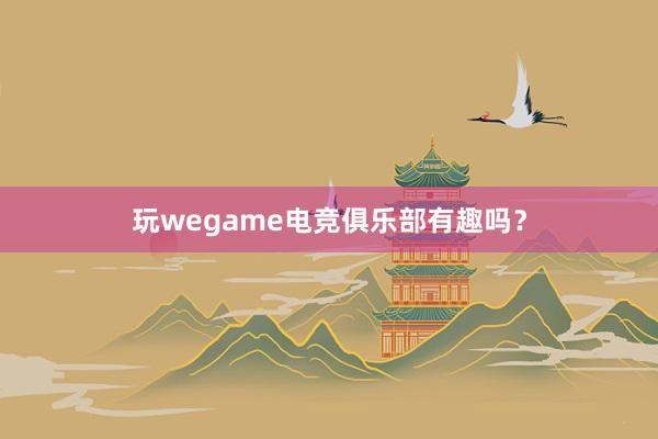 玩wegame电竞俱乐部有趣吗？