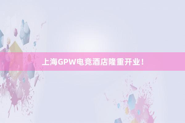 上海GPW电竞酒店隆重开业！