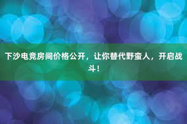 下沙电竞房间价格公开，让你替代野蛮人，开启战斗！