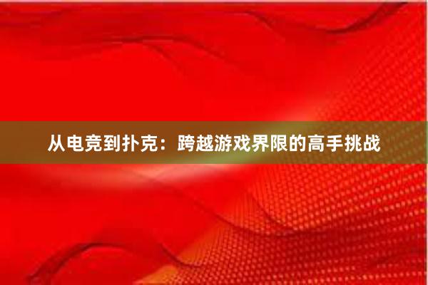 从电竞到扑克：跨越游戏界限的高手挑战