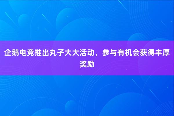 企鹅电竞推出丸子大大活动，参与有机会获得丰厚奖励