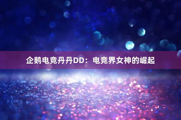 企鹅电竞丹丹DD：电竞界女神的崛起