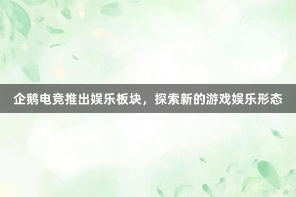 企鹅电竞推出娱乐板块，探索新的游戏娱乐形态