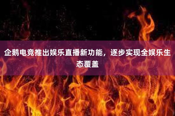 企鹅电竞推出娱乐直播新功能，逐步实现全娱乐生态覆盖