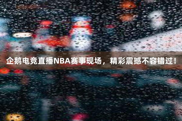 企鹅电竞直播NBA赛事现场，精彩震撼不容错过！